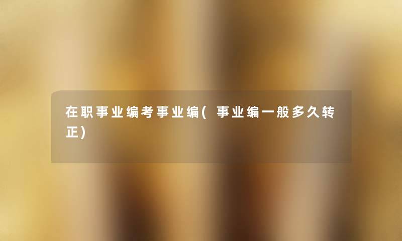 在职事业编考事业编(事业编一般多久转正) 在职事业编考事业编(事业编一般多久转正)