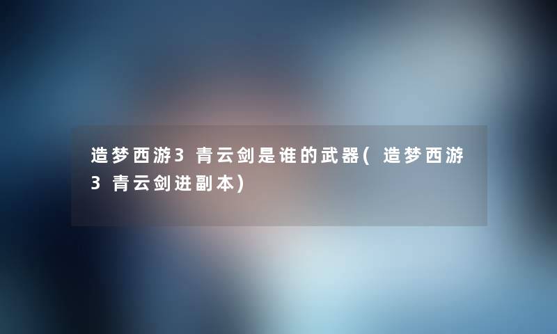 造梦西游3青云剑是谁的武器(造梦西游3青云剑进副本) 造梦西游3青云剑是谁的武器(造梦西游3青云剑进副本)