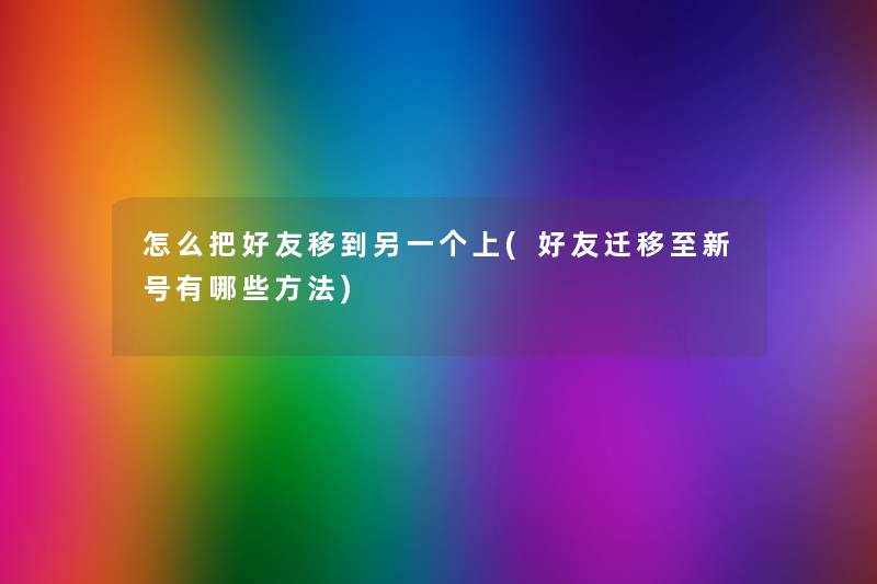 怎么把好友移到另一个上(好友迁移至新号有哪些方法) 怎么把好友移到另一个上(好友迁移至新号有哪些方法)