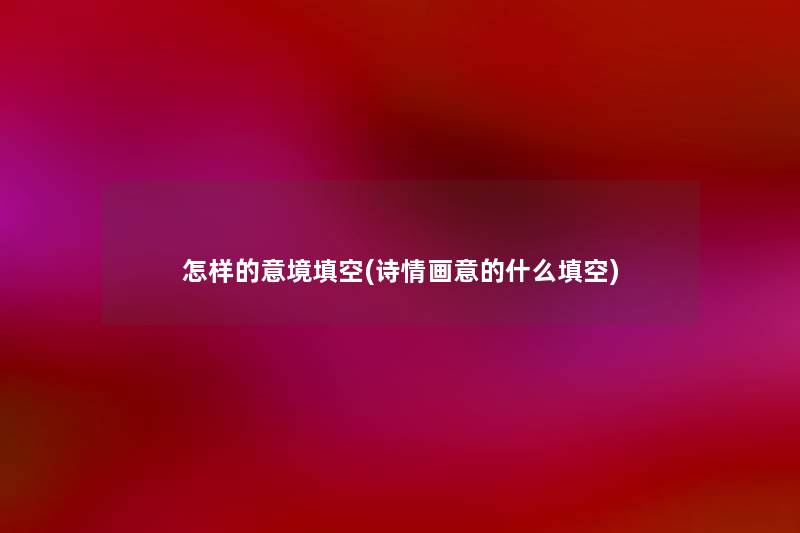 怎样的意境填空(诗情画意的什么填空) 怎样的意境填空(诗情画意的什么填空)