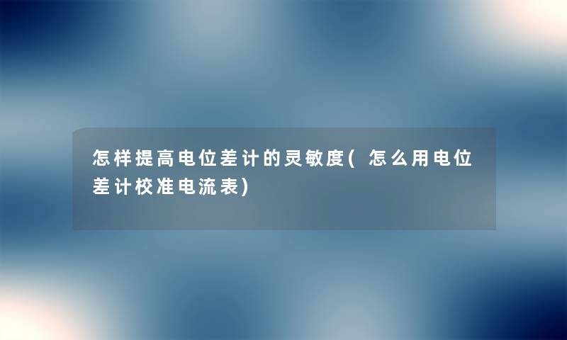 怎样提高电位差计的灵敏度(怎么用电位差计校准电流表) 怎样提高电位差计的灵敏度(怎么用电位差计校准电流表)