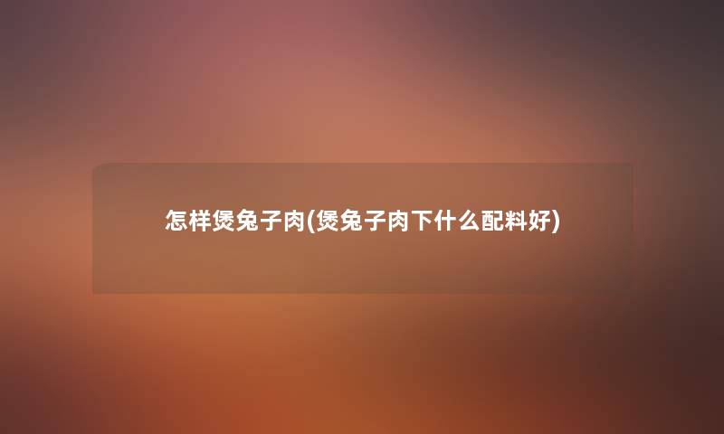 怎样煲兔子肉(煲兔子肉下什么配料好) 怎样煲兔子肉(煲兔子肉下什么配料好)