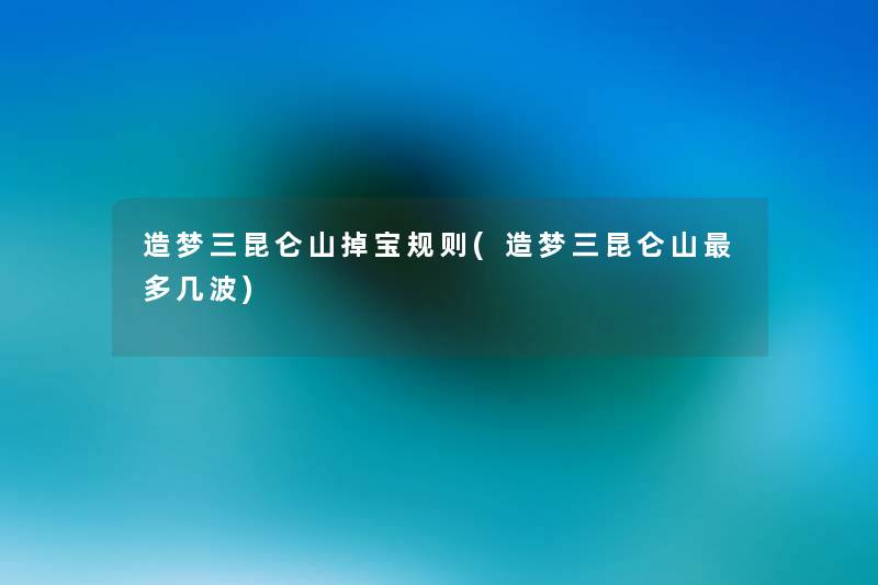 造梦三昆仑山掉宝规则(造梦三昆仑山多几波) 造梦三昆仑山掉宝规则(造梦三昆仑山多几波)