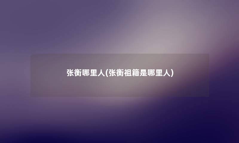 张衡哪里人(张衡祖籍是哪里人) 张衡哪里人(张衡祖籍是哪里人)