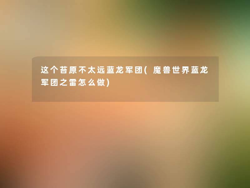 这个苔原不太远蓝龙军团(魔兽世界蓝龙军团之雷怎么做) 这个苔原不太远蓝龙军团(魔兽世界蓝龙军团之雷怎么做)