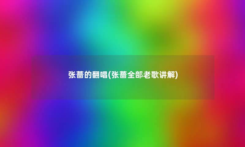 张蔷的翻唱(张蔷整理的老歌讲解) 张蔷的翻唱(张蔷整理的老歌讲解)