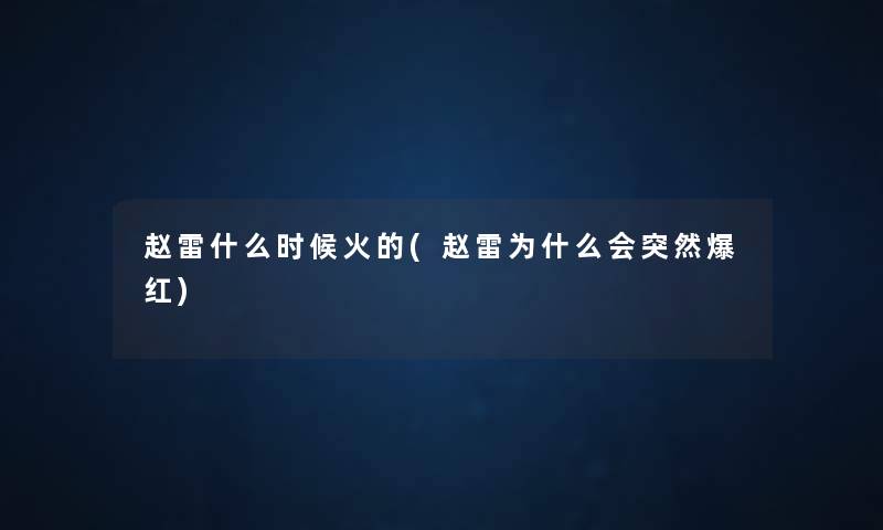 赵雷什么时候火的(赵雷为什么会突然爆红) 赵雷什么时候火的(赵雷为什么会突然爆红)