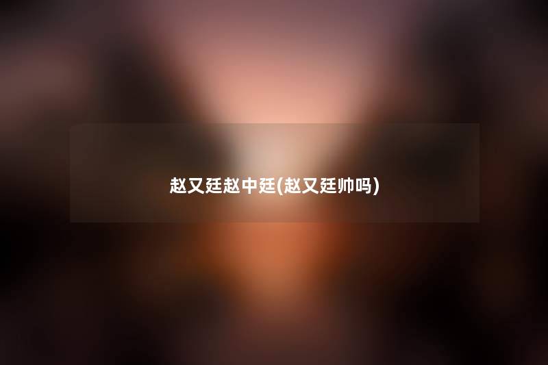 赵又廷赵中廷(赵又廷帅吗) 赵又廷赵中廷(赵又廷帅吗)