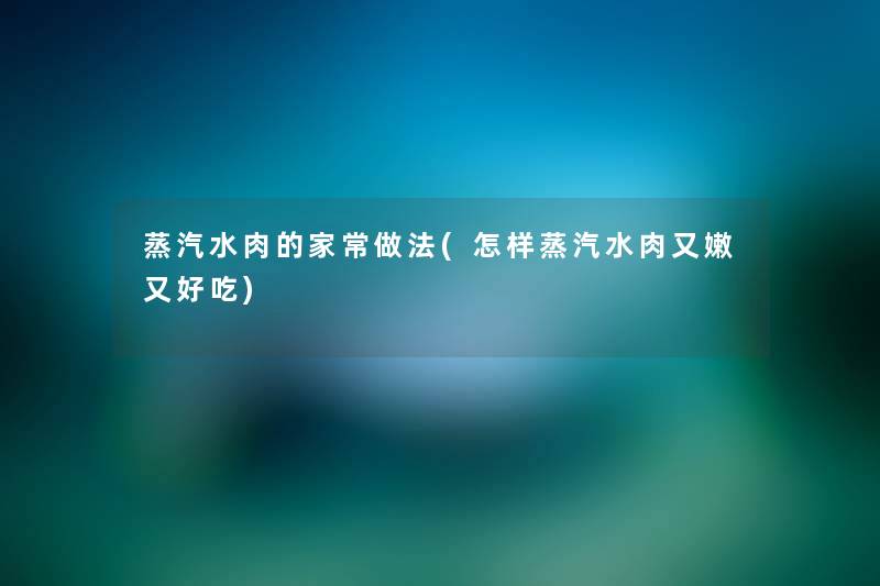 蒸汽水肉的家常做法(怎样蒸汽水肉又嫩又好吃) 蒸汽水肉的家常做法(怎样蒸汽水肉又嫩又好吃)