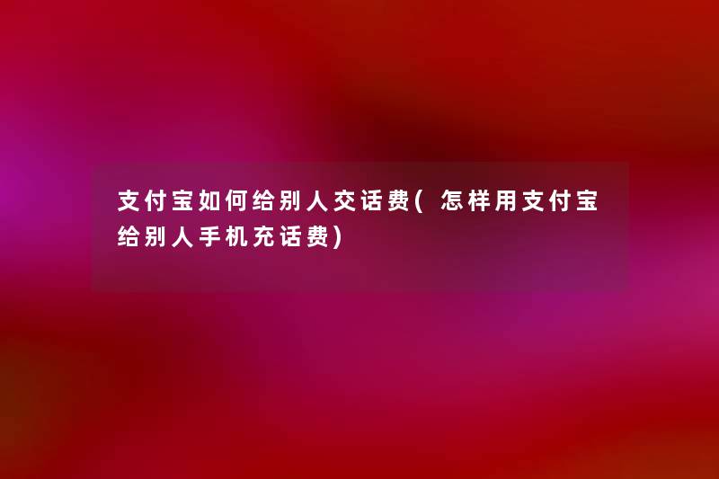 支付宝如何给别人交话费(怎样用支付宝给别人手机充话费)
