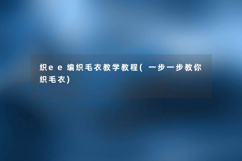 织ee编织毛衣教学教程(一步一步教你织毛衣) 织ee编织毛衣教学教程(一步一步教你织毛衣)