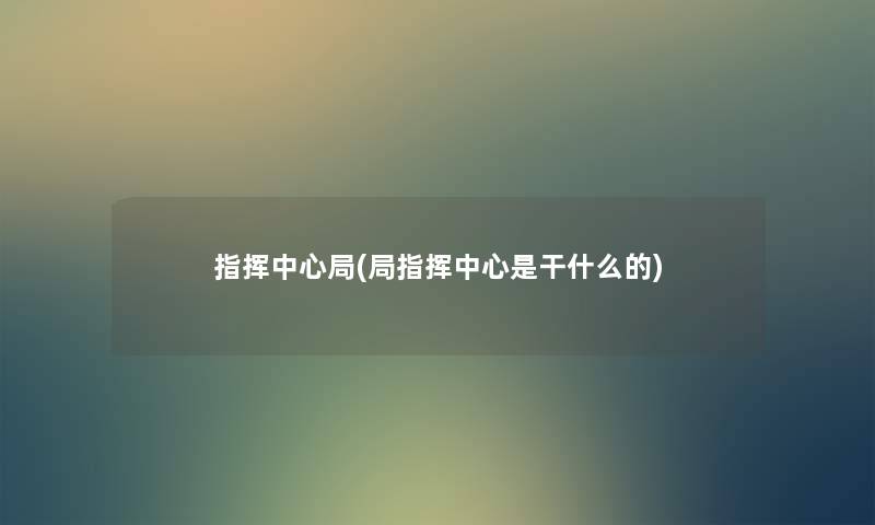 指挥中心局(局指挥中心是干什么的) 指挥中心局(局指挥中心是干什么的)