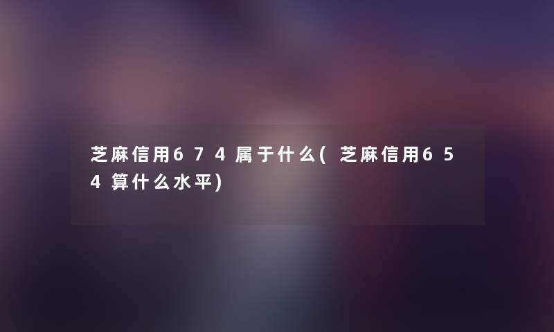 芝麻信用674属于什么(芝麻信用654算什么水平) 芝麻信用674属于什么(芝麻信用654算什么水平)