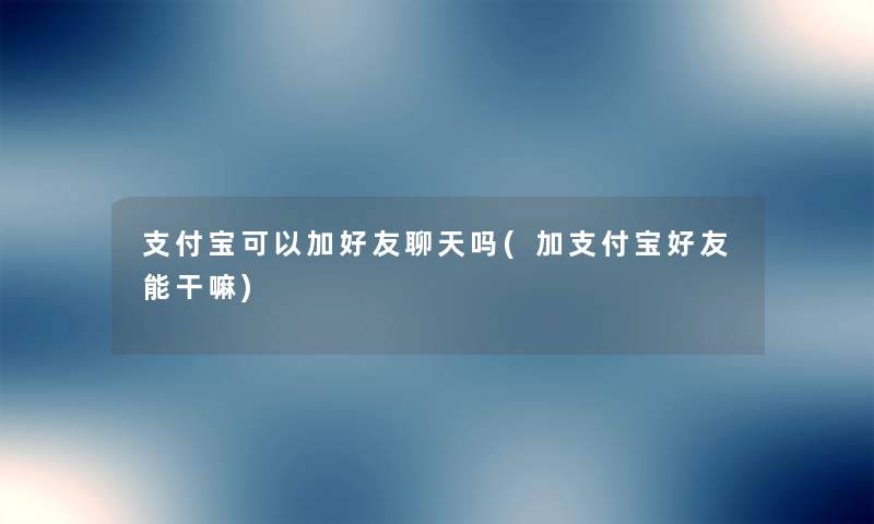 支付宝可以加好友聊天吗(加支付宝好友能干嘛) 支付宝可以加好友聊天吗(加支付宝好友能干嘛)