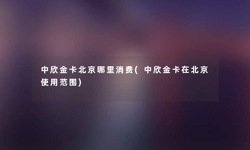 中欣金卡北京哪里消费(中欣金卡在北京使用范围) 中欣金卡北京哪里消费(中欣金卡在北京使用范围)