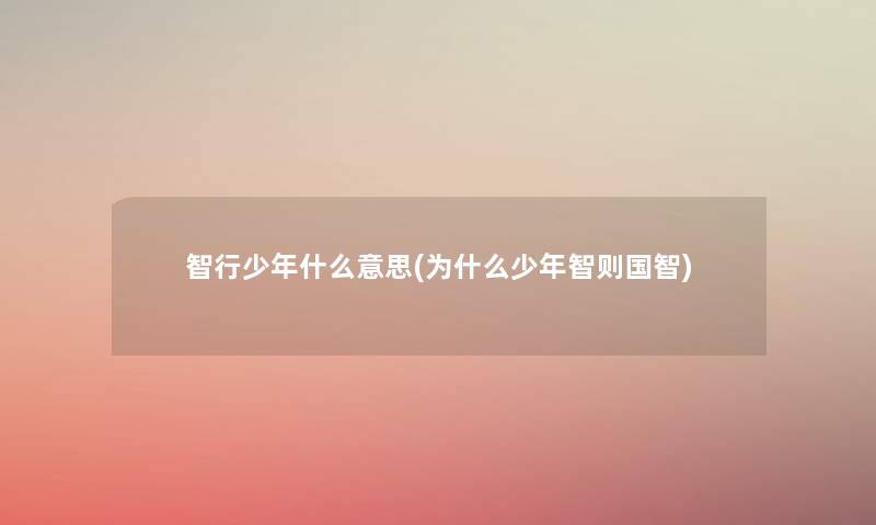 智行少年什么意思(为什么少年智则国智) 智行少年什么意思(为什么少年智则国智)