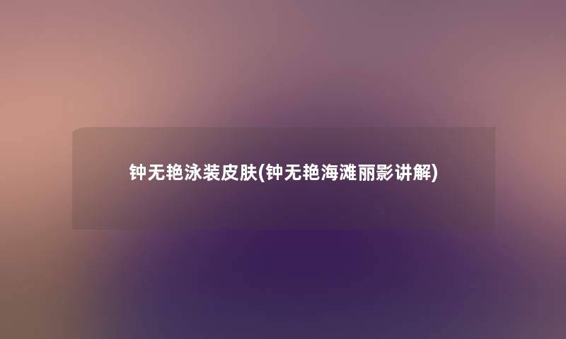 钟无艳泳装皮肤(钟无艳海滩丽影讲解) 钟无艳泳装皮肤(钟无艳海滩丽影讲解)