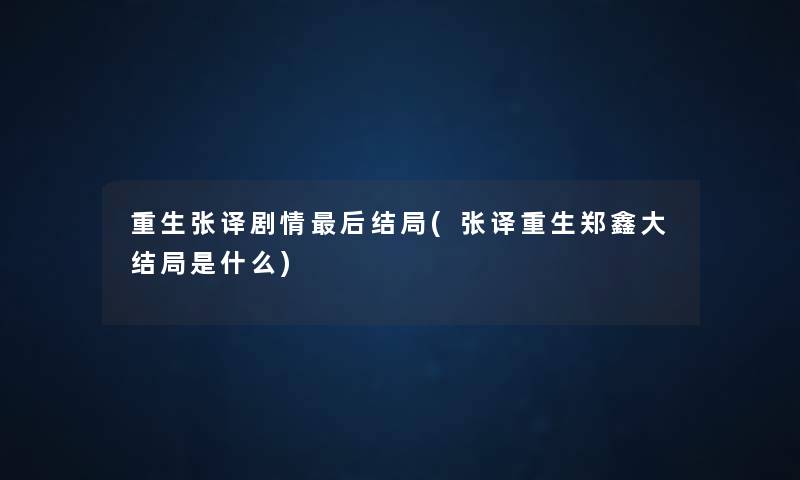 重生张译剧情这里要说结局(张译重生郑鑫大结局是什么) 重生张译剧情这里要说结局(张译重生郑鑫大结局是什么)
