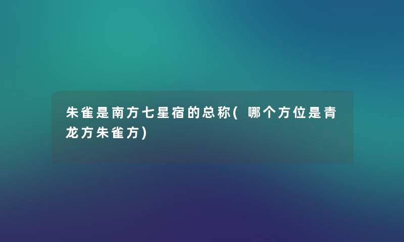 朱雀是南方七星宿的总称(哪个方位是青龙方朱雀方)