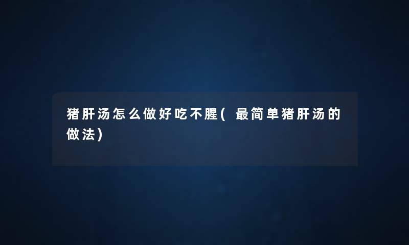 猪肝汤怎么做好吃不腥(简单猪肝汤的做法) 猪肝汤怎么做好吃不腥(简单猪肝汤的做法)