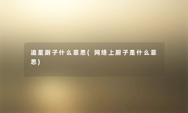 追星厨子什么意思(网络上厨子是什么意思) 追星厨子什么意思(网络上厨子是什么意思)
