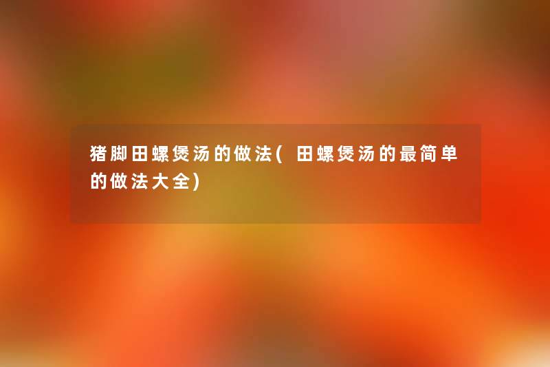 猪脚田螺煲汤的做法(田螺煲汤的简单的做法大全) 猪脚田螺煲汤的做法(田螺煲汤的简单的做法大全)