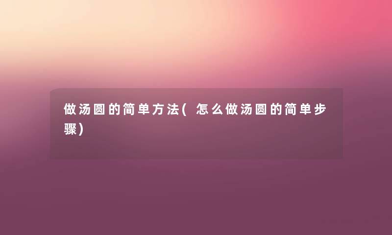 做汤圆的简单方法(怎么做汤圆的简单步骤) 做汤圆的简单方法(怎么做汤圆的简单步骤)