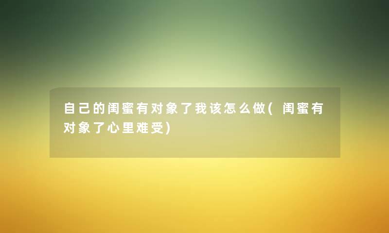 自己的闺蜜有对象了我该怎么做(闺蜜有对象了心里难受) 自己的闺蜜有对象了我该怎么做(闺蜜有对象了心里难受)