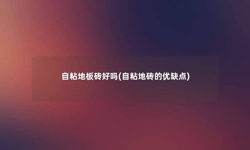 自粘地板砖好吗(自粘地砖的优缺点) 自粘地板砖好吗(自粘地砖的优缺点)