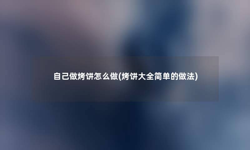 自己做烤饼怎么做(烤饼大全简单的做法) 自己做烤饼怎么做(烤饼大全简单的做法)