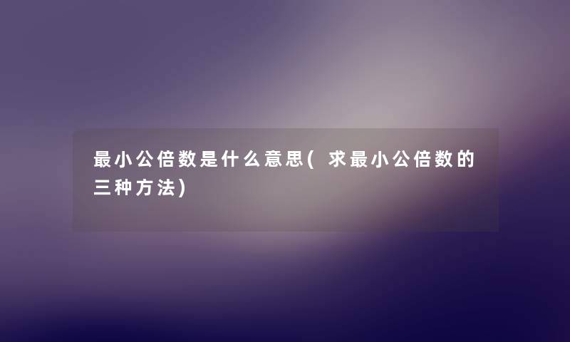 小公倍数是什么意思(求小公倍数的三种方法) 小公倍数是什么意思(求小公倍数的三种方法)