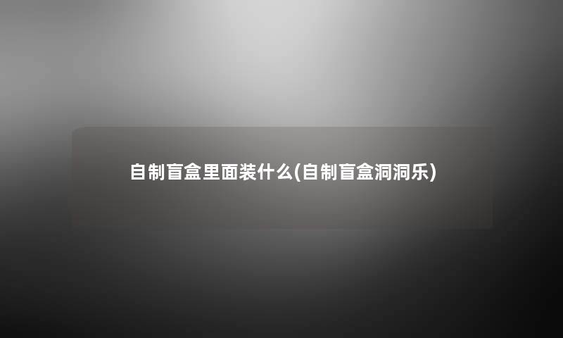 自制盲盒里面装什么(自制盲盒洞洞乐) 自制盲盒里面装什么(自制盲盒洞洞乐)