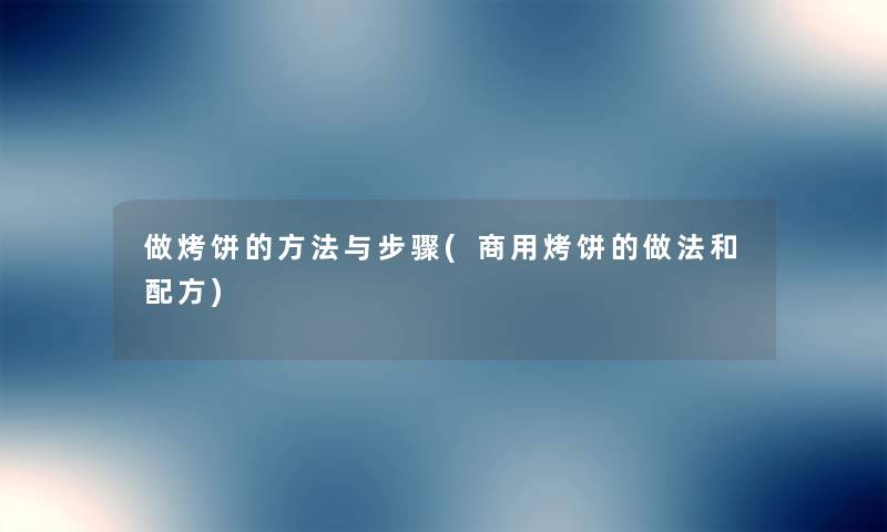 做烤饼的方法与步骤(商用烤饼的做法和配方) 做烤饼的方法与步骤(商用烤饼的做法和配方)