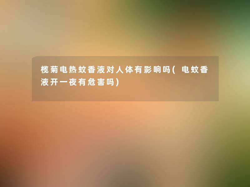 榄菊电热蚊香液对人体有影响吗(电蚊香液开一夜有危害吗) 榄菊电热蚊香液对人体有影响吗(电蚊香液开一夜有危害吗)