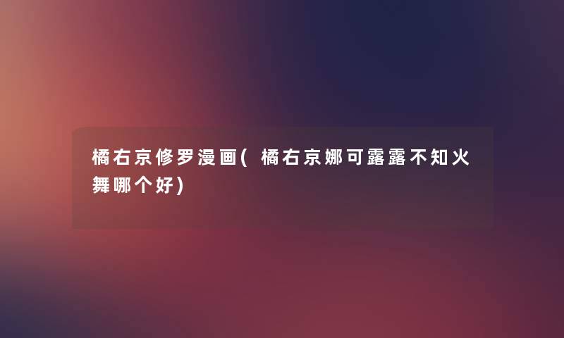 橘右京修罗漫画(橘右京娜可露露不知火舞哪个好) 橘右京修罗漫画(橘右京娜可露露不知火舞哪个好)