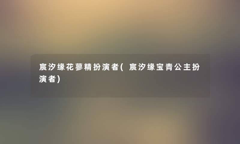 宸汐缘花蓼精扮演者(宸汐缘宝青公主扮演者)