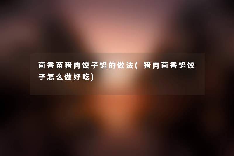 茴香苗猪肉饺子馅的做法(猪肉茴香馅饺子怎么做好吃) 茴香苗猪肉饺子馅的做法(猪肉茴香馅饺子怎么做好吃)