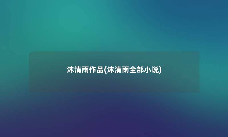 沐清雨作品(沐清雨整理的小说) 沐清雨作品(沐清雨整理的小说)