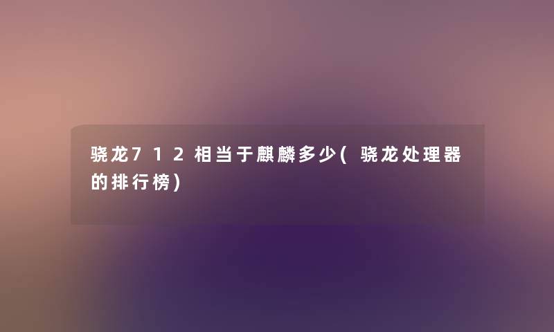 骁龙712相当于麒麟多少(骁龙处理器的整理榜) 骁龙712相当于麒麟多少(骁龙处理器的整理榜)