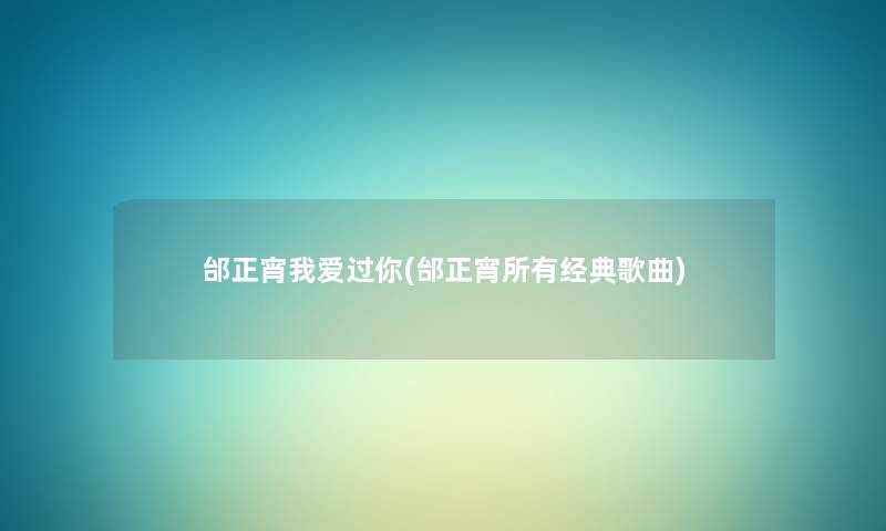 邰正宵我爱过你(邰正宵所有经典歌曲) 邰正宵我爱过你(邰正宵所有经典歌曲)