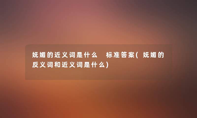 妩媚的近义词是什么 标准答案(妩媚的反义词和近义词是什么) 妩媚的近义词是什么 标准答案(妩媚的反义词和近义词是什么)