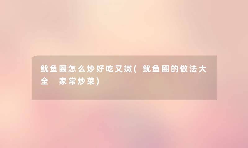 鱿鱼圈怎么炒好吃又嫩(鱿鱼圈的做法大全 家常炒菜) 鱿鱼圈怎么炒好吃又嫩(鱿鱼圈的做法大全 家常炒菜)