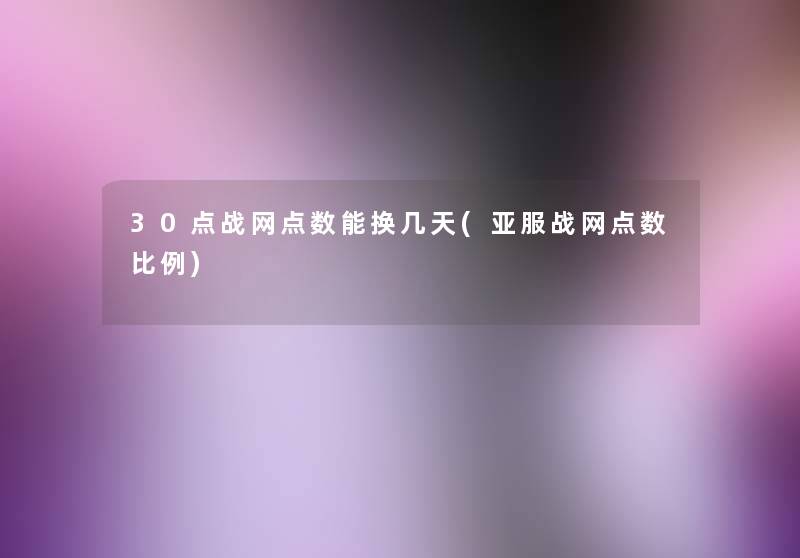 30点战网点数能换几天(亚服战网点数比例) 30点战网点数能换几天(亚服战网点数比例)