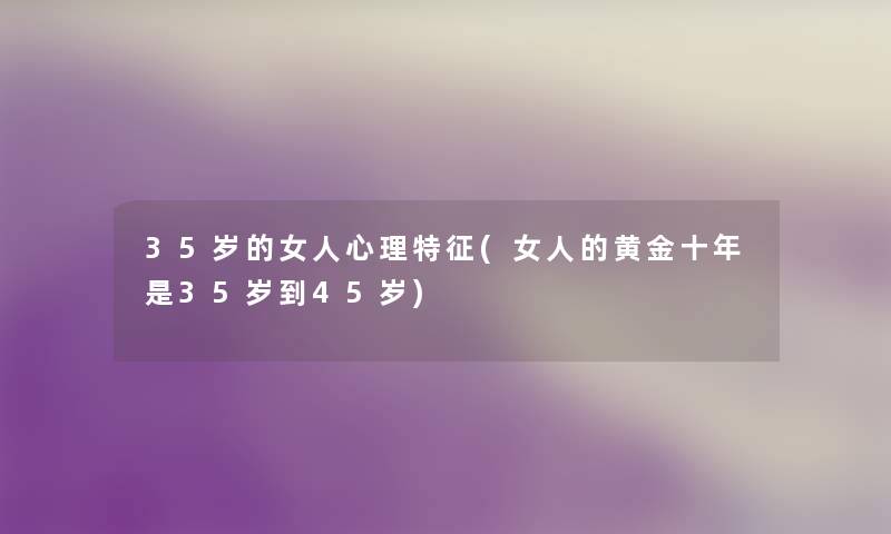 35岁的女人心理特征(女人的黄金十年是35岁到45岁) 35岁的女人心理特征(女人的黄金十年是35岁到45岁)