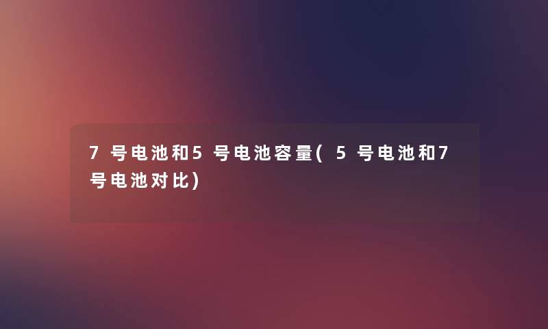 7号电池和5号电池容量(5号电池和7号电池对比) 7号电池和5号电池容量(5号电池和7号电池对比)