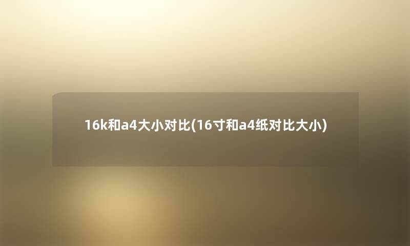 16k和a4大小对比(16寸和a4纸对比大小) 16k和a4大小对比(16寸和a4纸对比大小)