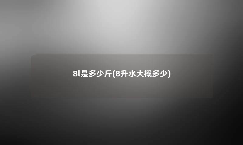 8l是多少斤(8升水大概多少) 8l是多少斤(8升水大概多少)