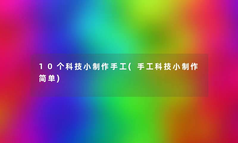 10个科技小制作手工(手工科技小制作简单) 10个科技小制作手工(手工科技小制作简单)