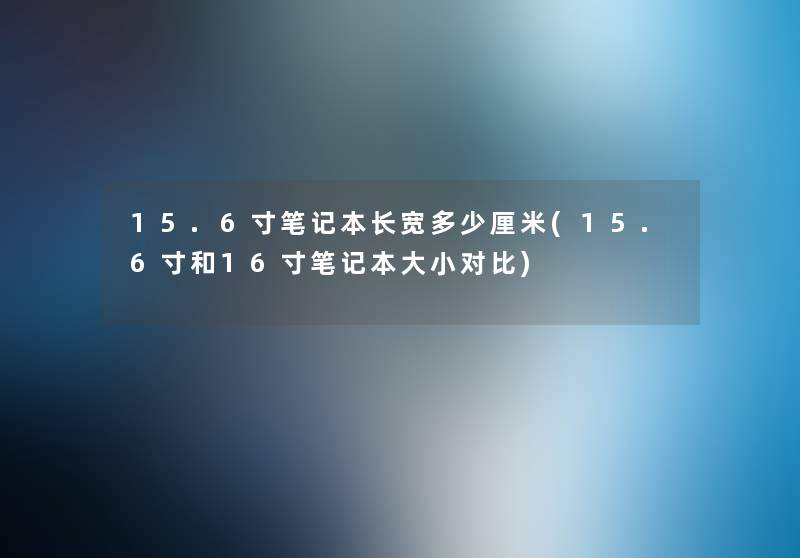 15.6寸笔记本长宽多少厘米(15.6寸和16寸笔记本大小对比) 15.6寸笔记本长宽多少厘米(15.6寸和16寸笔记本大小对比)