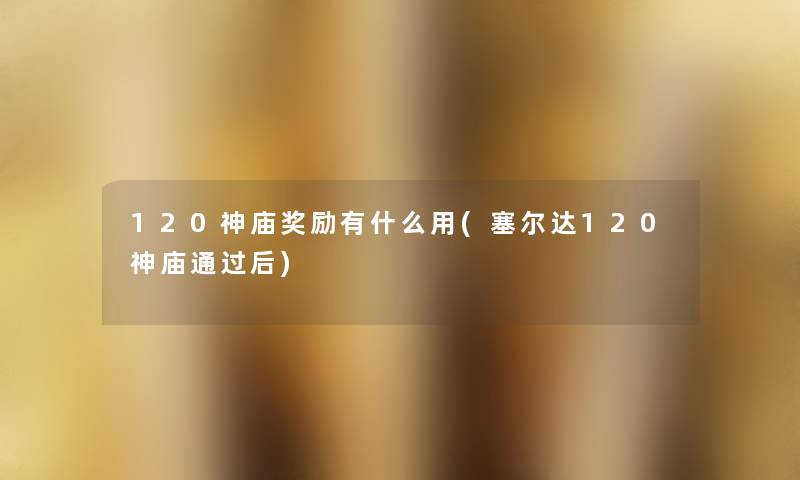 120神庙奖励有什么用(塞尔达120神庙后) 120神庙奖励有什么用(塞尔达120神庙后)